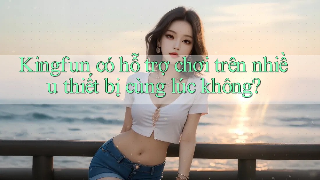 Kingfun có hỗ trợ chơi trên nhiều thiết bị cùng lúc không?