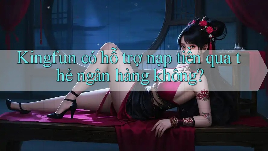 Kingfun có hỗ trợ nạp tiền qua thẻ ngân hàng không?