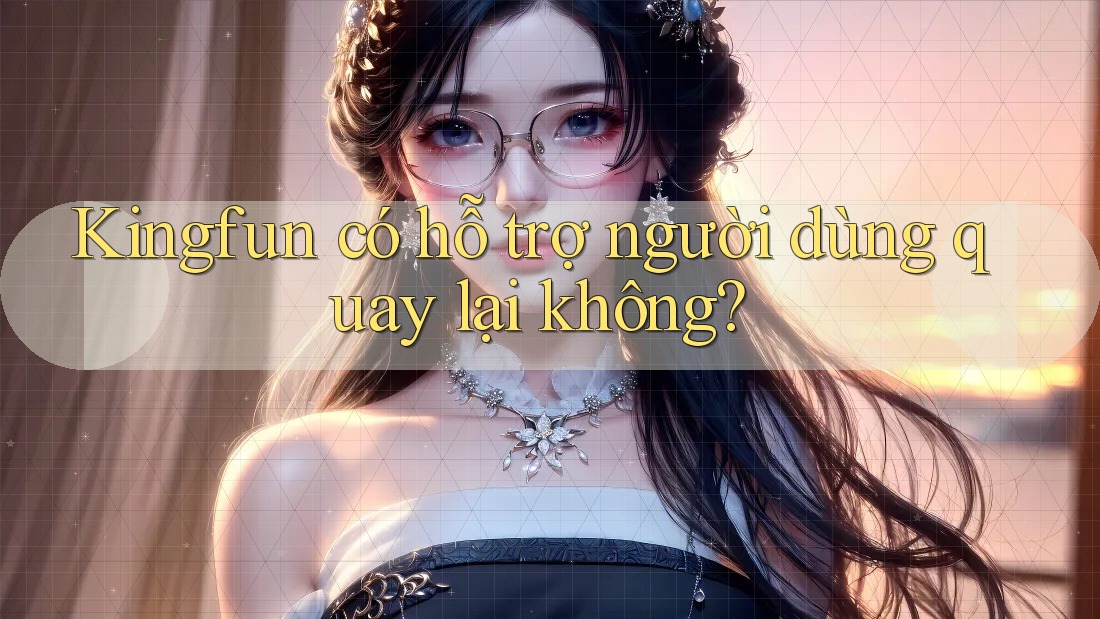 Kingfun có hỗ trợ người dùng quay lại không?