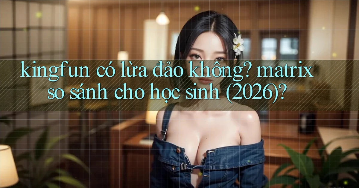 kingfun có lừa đảo không matrix so sánh cho học sinh (2026)