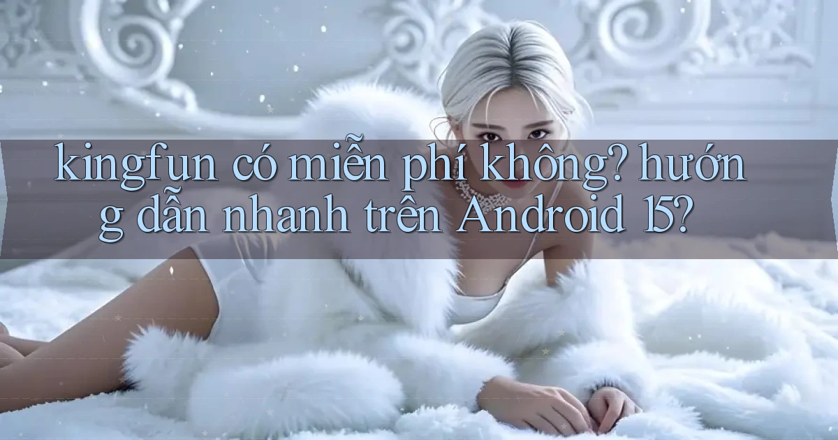 kingfun có miễn phí không hướng dẫn nhanh trên Android 15