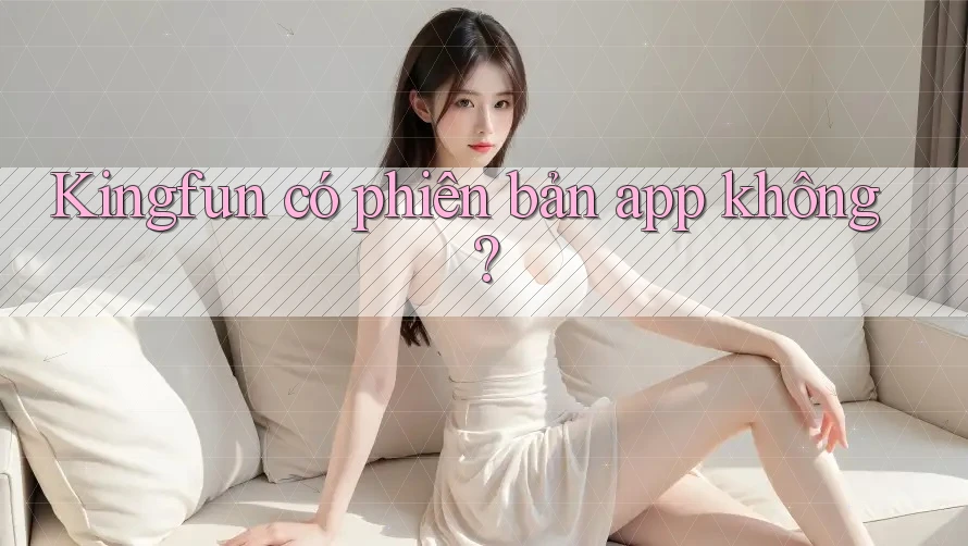 Kingfun có phiên bản app không?