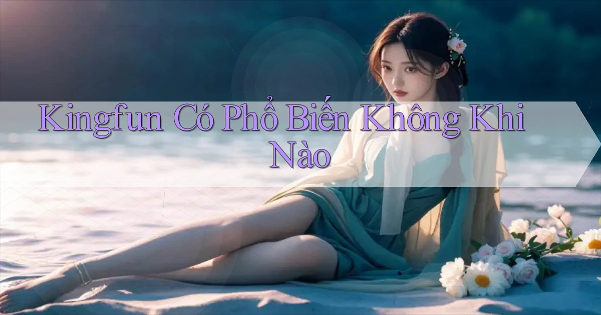 kingfun có phổ biến không khi nào