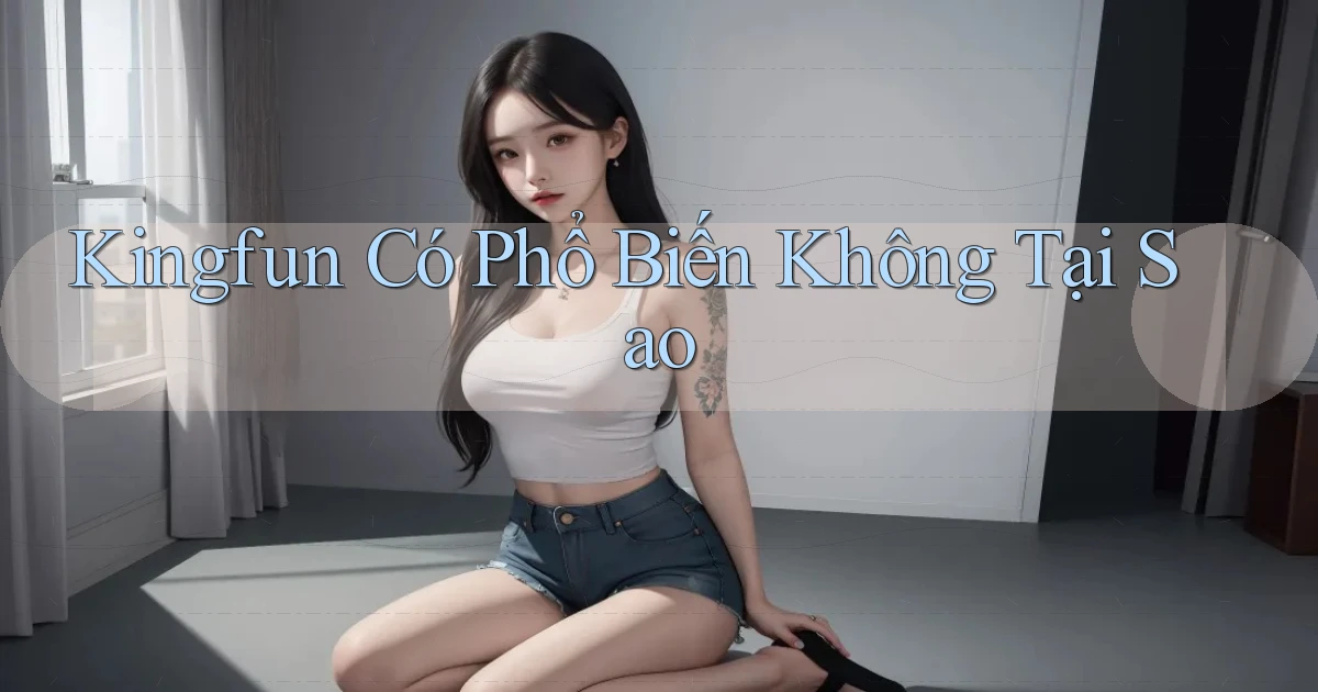 kingfun có phổ biến không tại sao