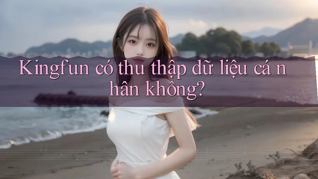 Kingfun có thu thập dữ liệu cá nhân không?