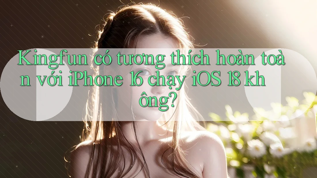 Kingfun có tương thích hoàn toàn với iPhone 16 chạy iOS 18 không?