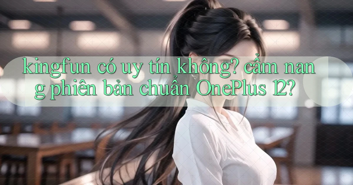 kingfun có uy tín không cẩm nang phiên bản chuẩn OnePlus 12