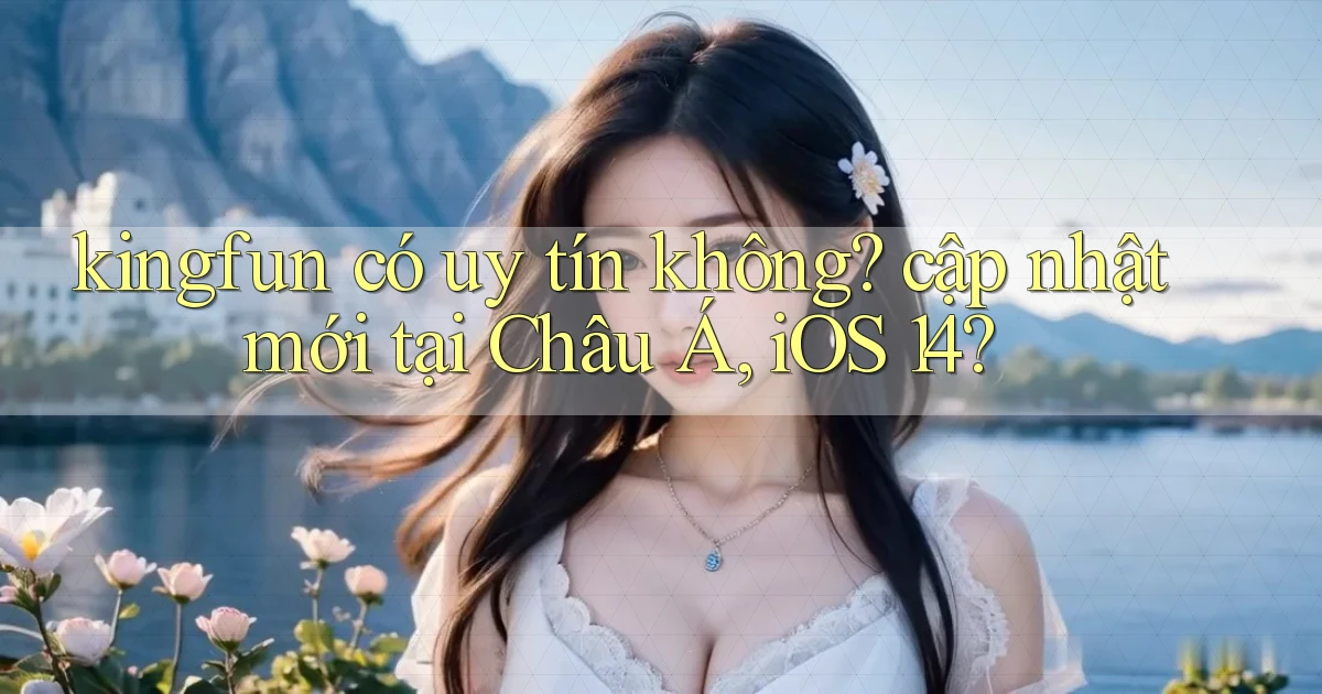 kingfun có uy tín không cập nhật mới tại Châu Á, iOS 14