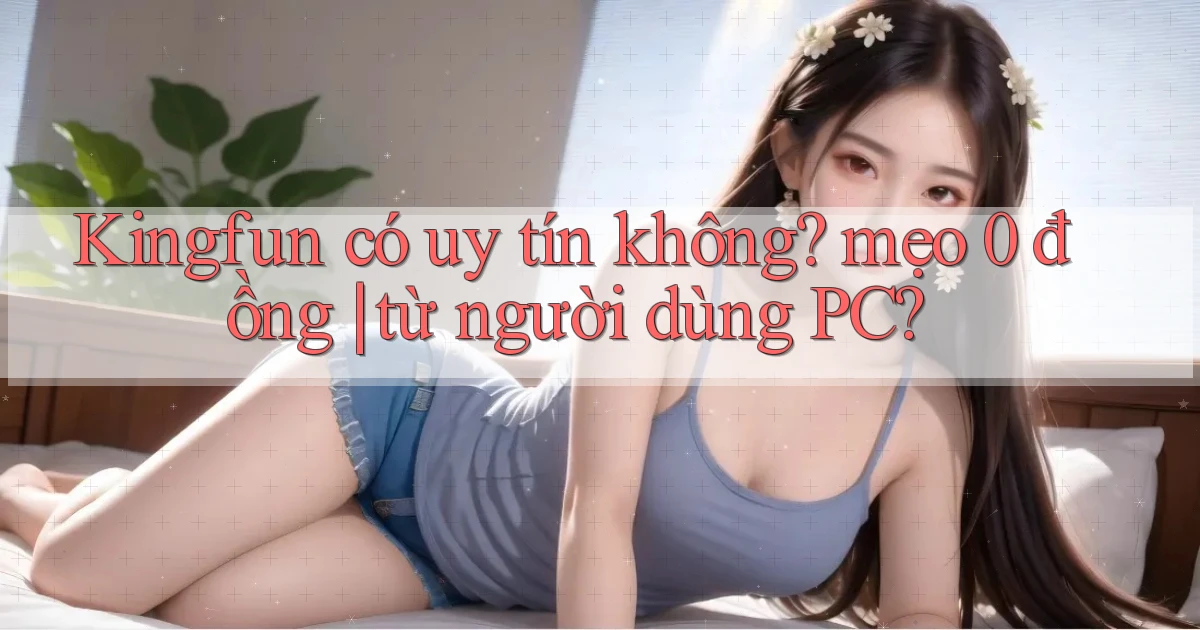 Kingfun có uy tín không mẹo 0 đồng từ người dùng PC