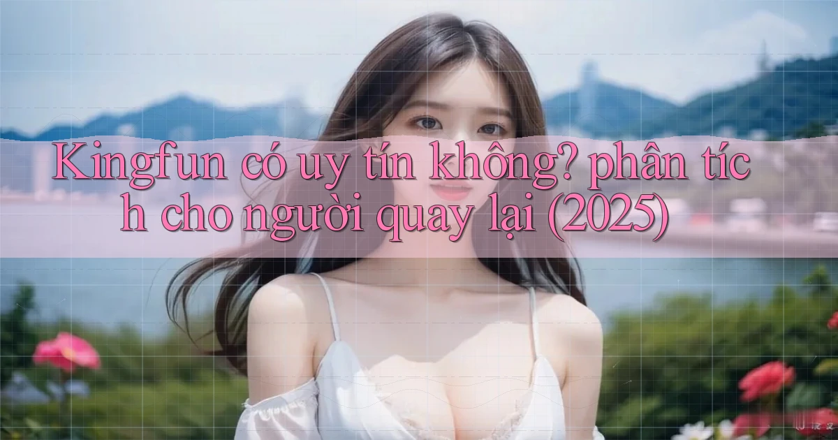 Kingfun có uy tín không phân tích cho người quay lại (2025)