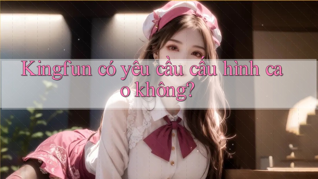 Kingfun có yêu cầu cấu hình cao không?