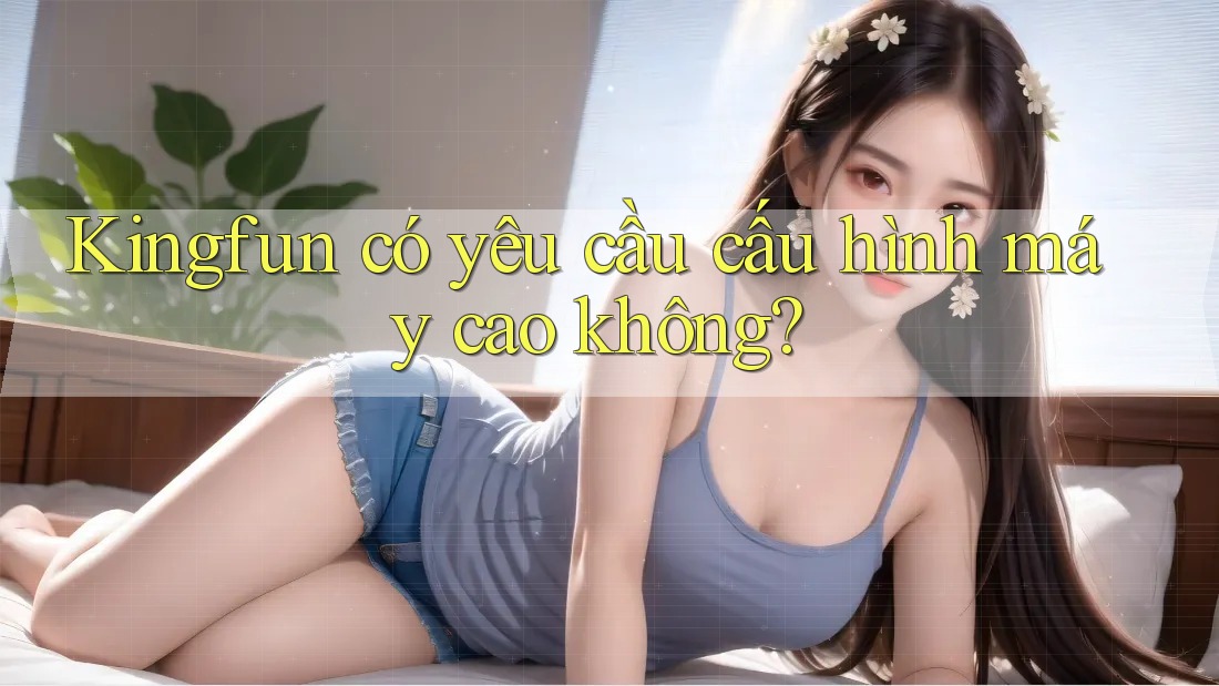 Kingfun có yêu cầu cấu hình máy cao không?