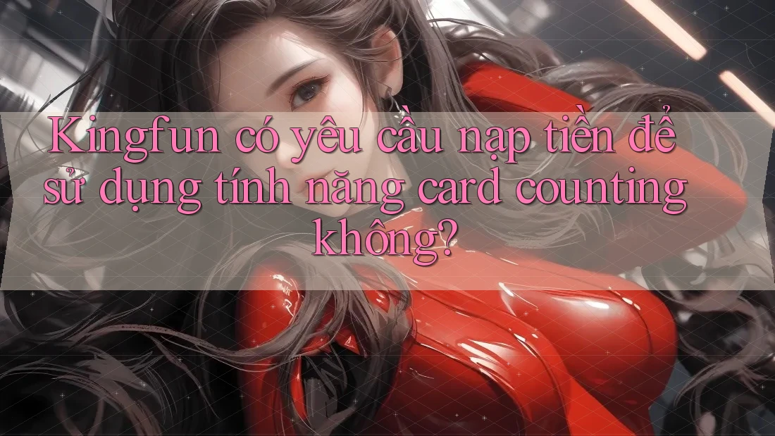 Kingfun có yêu cầu nạp tiền để sử dụng tính năng card counting không?