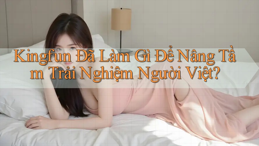 Kingfun Đã Làm Gì Để Nâng Tầm Trải Nghiệm Người Việt? Kingfun Đã Làm Gì Để Nâng Tầm Trải Nghiệm Người Việt?