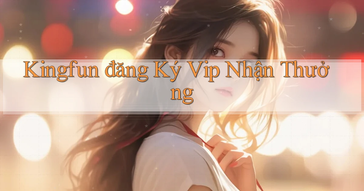 kingfun  đăng ký vip nhận thưởng