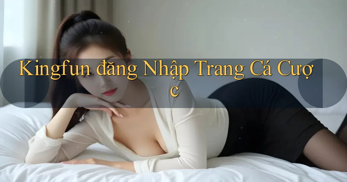 kingfun  đăng nhập trang cá cược