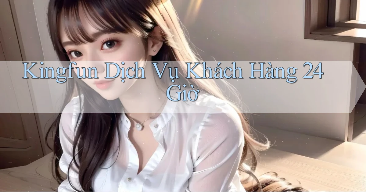 kingfun Dịch vụ khách hàng 24 giờ