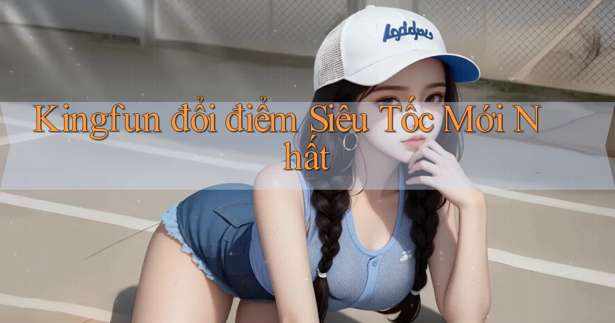 kingfun đổi điểm siêu tốc mới nhất