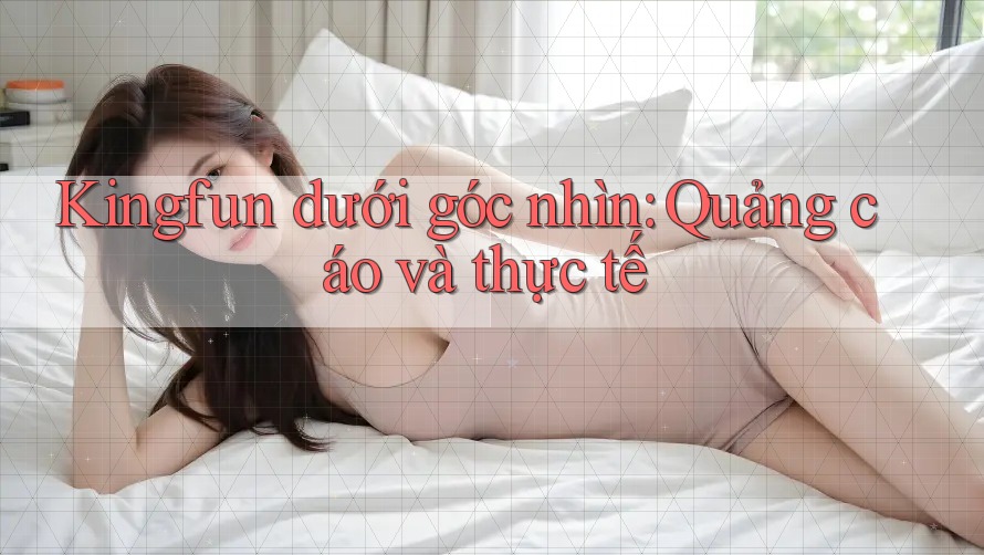 Kingfun dưới góc nhìn: Quảng cáo và thực tế