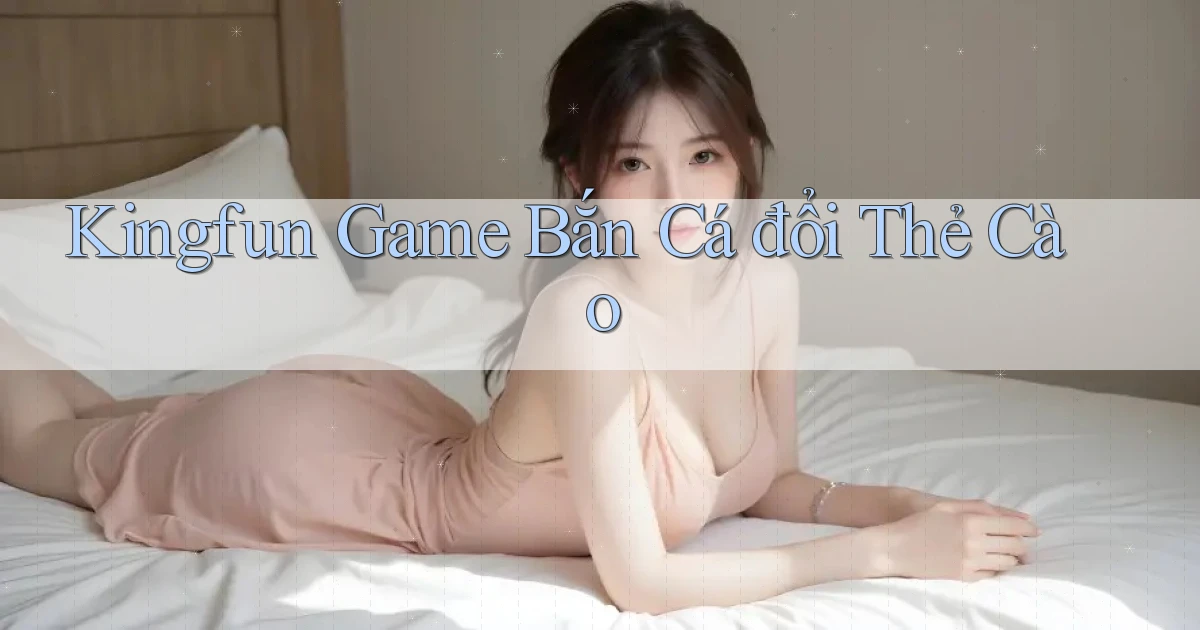 kingfun  game bắn cá đổi thẻ cào