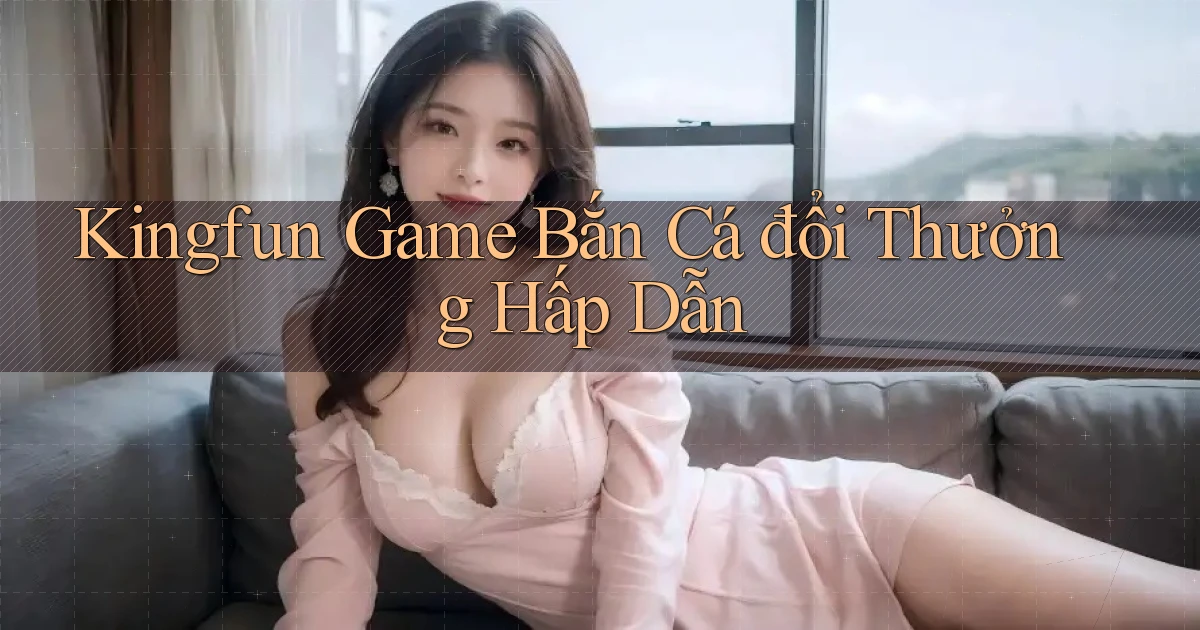 kingfun  game bắn cá đổi thưởng hấp dẫn