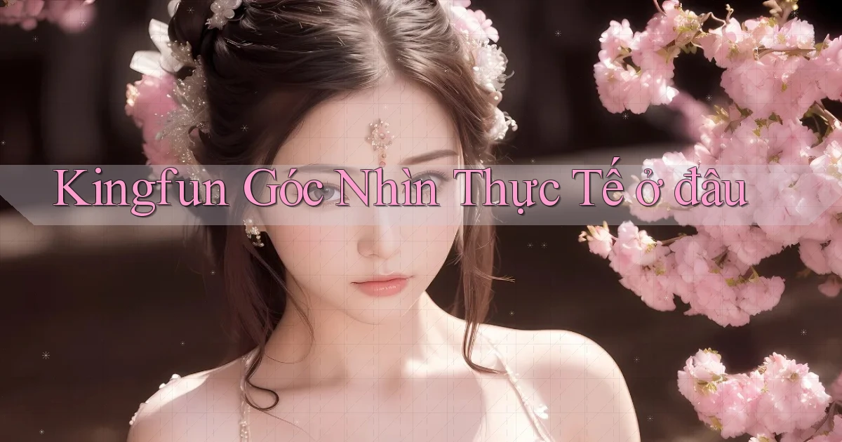 kingfun góc nhìn thực tế ở đâu