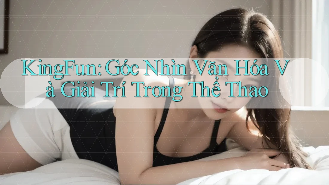 KingFun: Góc Nhìn Văn Hóa Và Giải Trí Trong Thể Thao