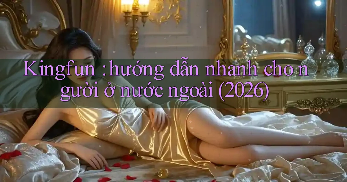 Kingfun hướng dẫn nhanh cho người ở nước ngoài (2026)