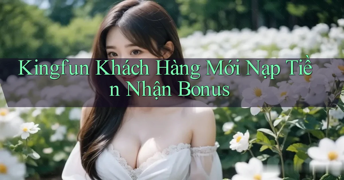 kingfun  khách hàng mới nạp tiền nhận bonus
