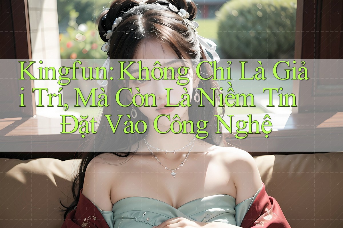 Kingfun: Không Chỉ Là Giải Trí, Mà Còn Là Niềm Tin Đặt Vào Công Nghệ