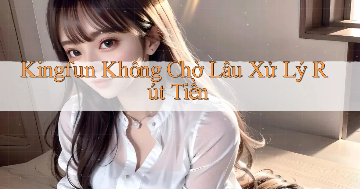 kingfun không chờ lâu xử lý rút tiền