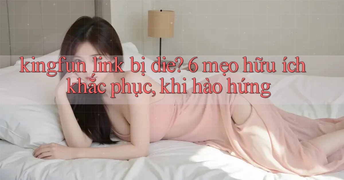 kingfun link bị die 6 mẹo hữu ích khắc phục, khi hào hứng