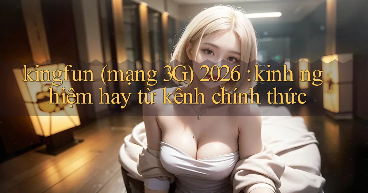 kingfun (mạng 3G) 2026 kinh nghiệm hay từ kênh chính thức