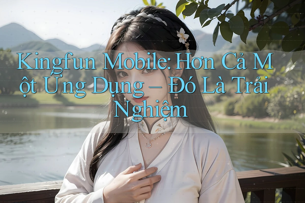 Kingfun Mobile: Hơn Cả Một Ứng Dụng – Đó Là Trải Nghiệm