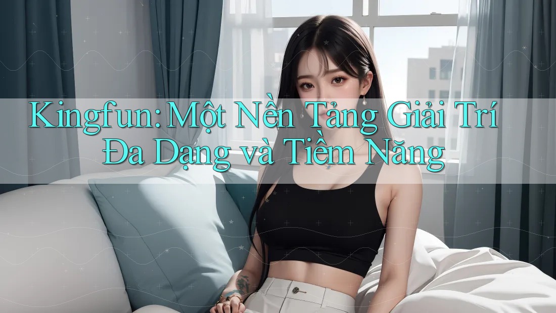 Kingfun: Một Nền Tảng Giải Trí Đa Dạng và Tiềm Năng