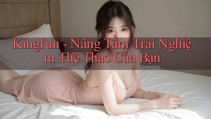 Kingfun - Nâng Tầm Trải Nghiệm Thể Thao Của Bạn
