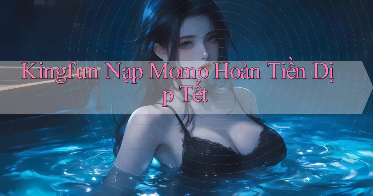 kingfun nạp momo hoàn tiền dịp tết