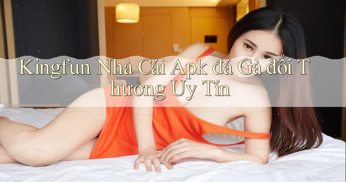 kingfun  nhà cái apk đá gà đổi thưởng uy tín