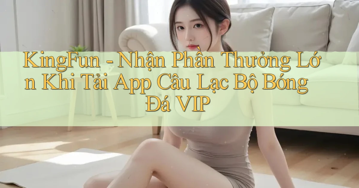 kingfun  nhận phần thưởng lớn khi tải app câu lạc bộ bóng đá vip