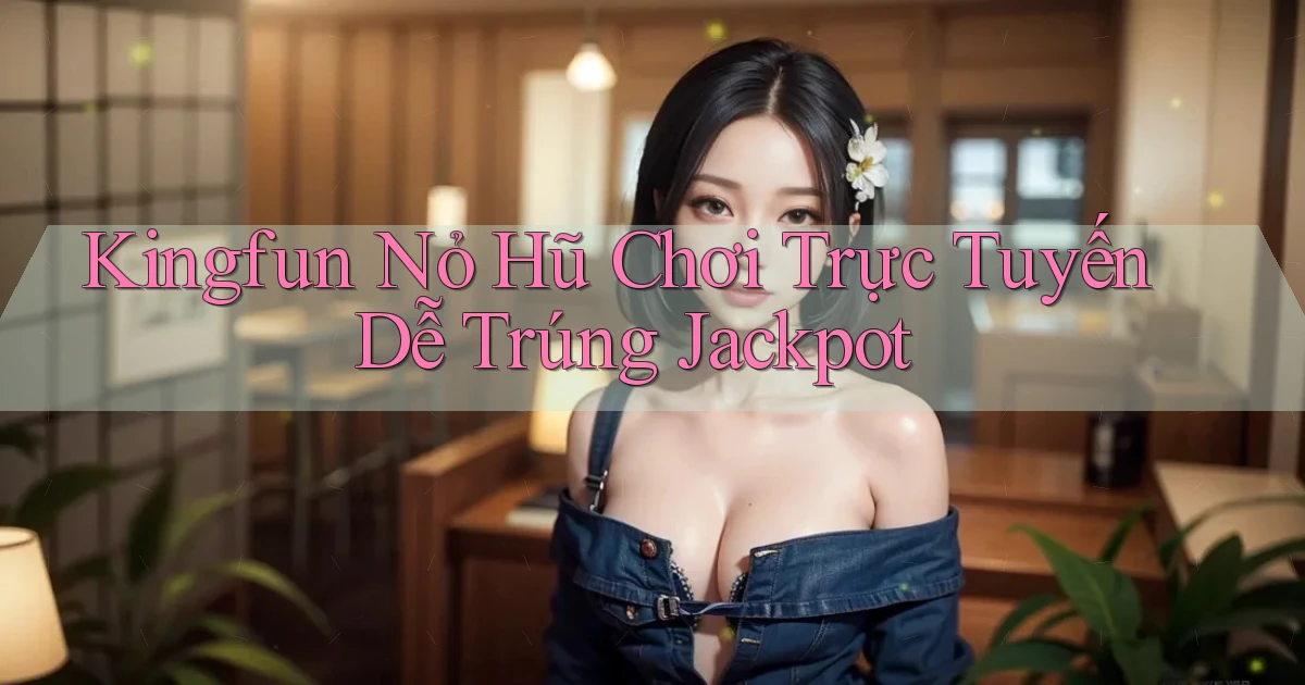 kingfun  nỏ hũ chơi trực tuyến dễ trúng jackpot