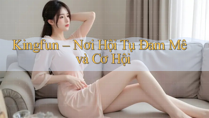 Kingfun – Nơi Hội Tụ Đam Mê và Cơ Hội