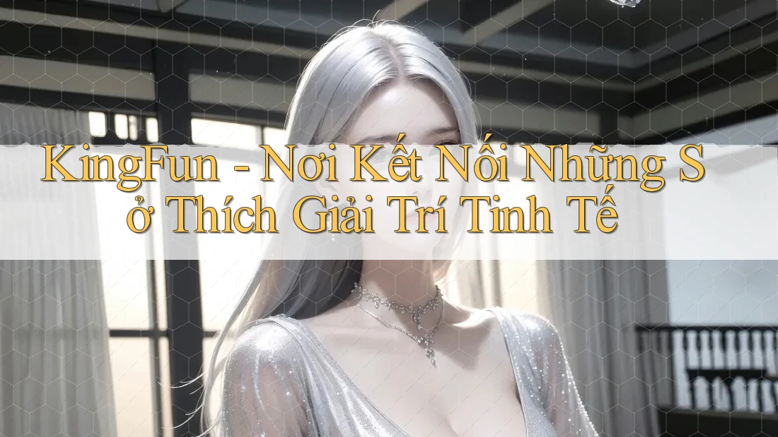 KingFun - Nơi Kết Nối Những Sở Thích Giải Trí Tinh Tế