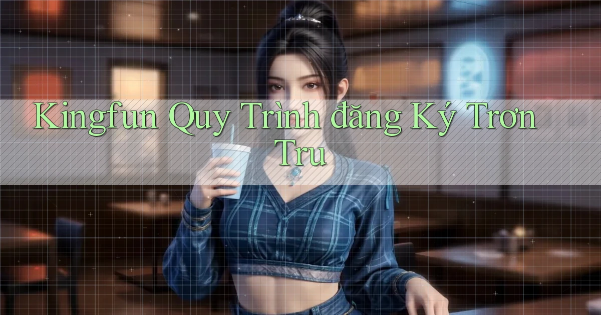 kingfun  quy trình đăng ký trơn tru