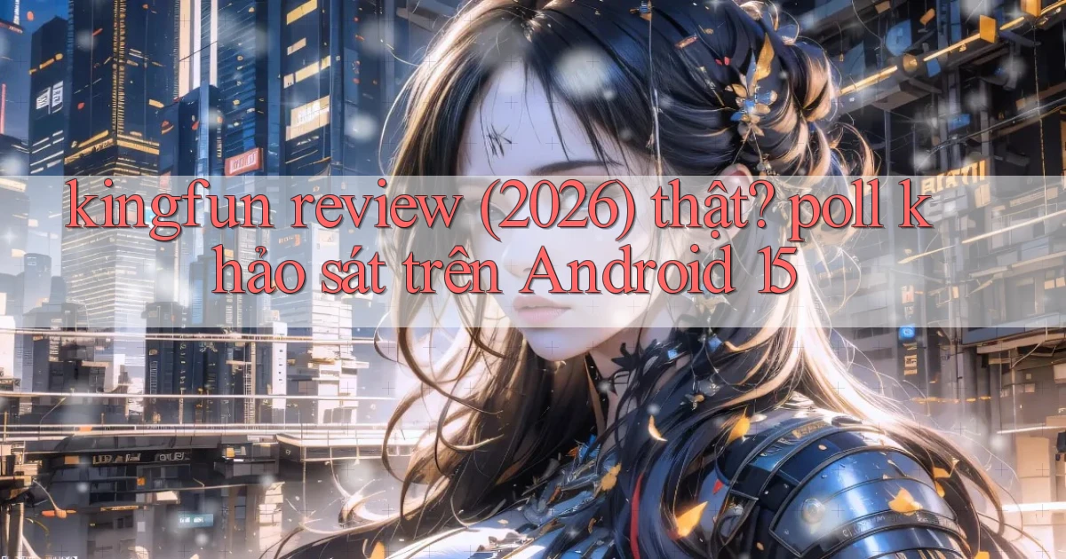 kingfun review (2026) thật poll khảo sát trên Android 15