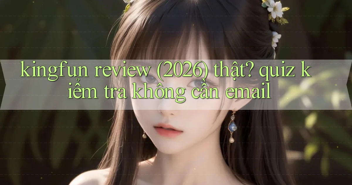 kingfun review (2026) thật quiz kiểm tra không cần email