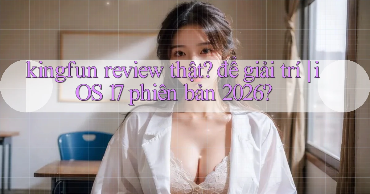 kingfun review thật để giải trí iOS 17 phiên bản 2026