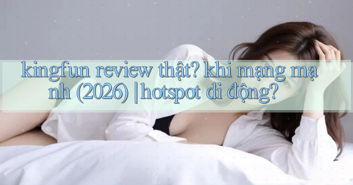 kingfun review thật khi mạng mạnh (2026) hotspot di động