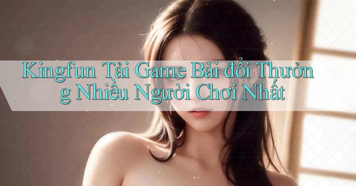 kingfun  tải game bài đổi thưởng nhiều người chơi nhất