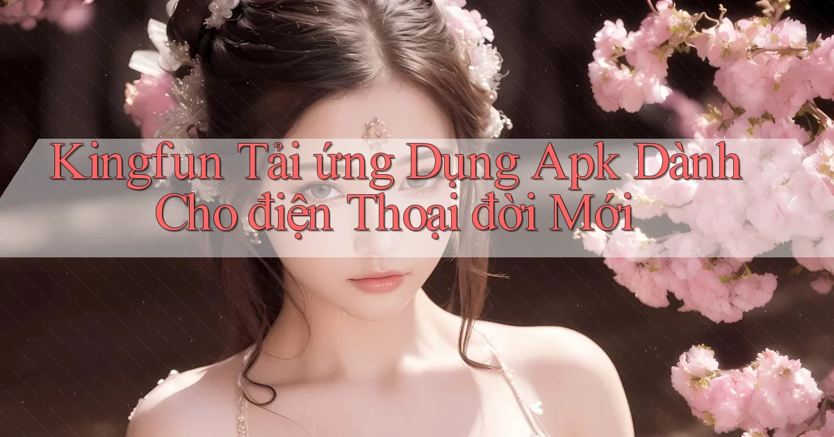 kingfun  tải ứng dụng apk dành cho điện thoại đời mới