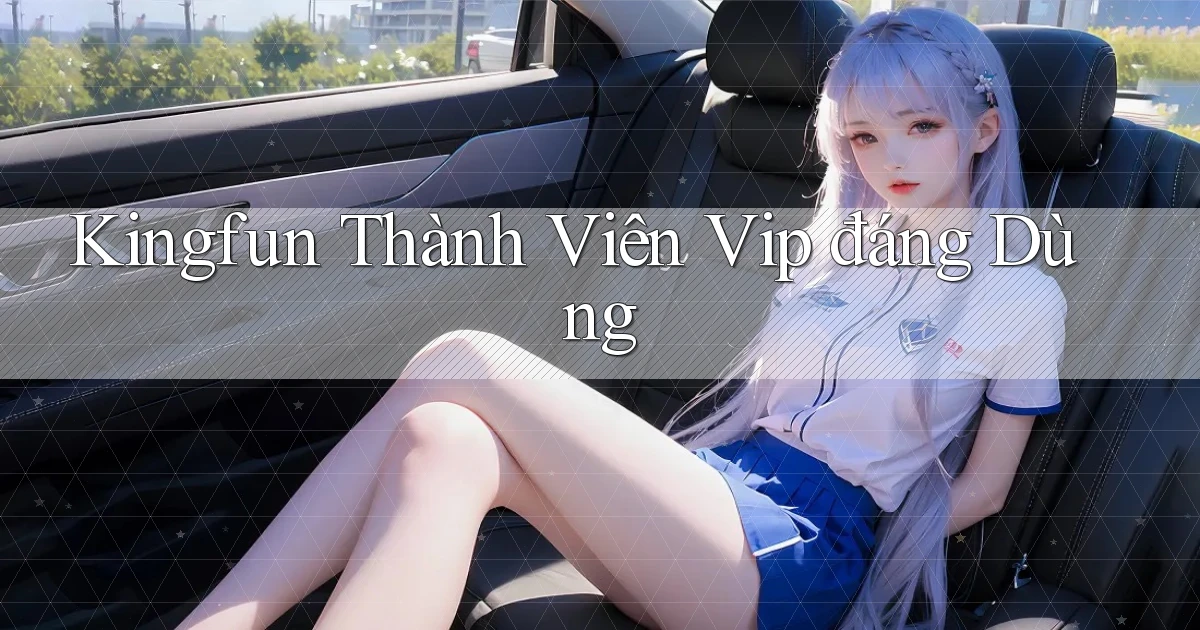 kingfun thành viên vip đáng dùng